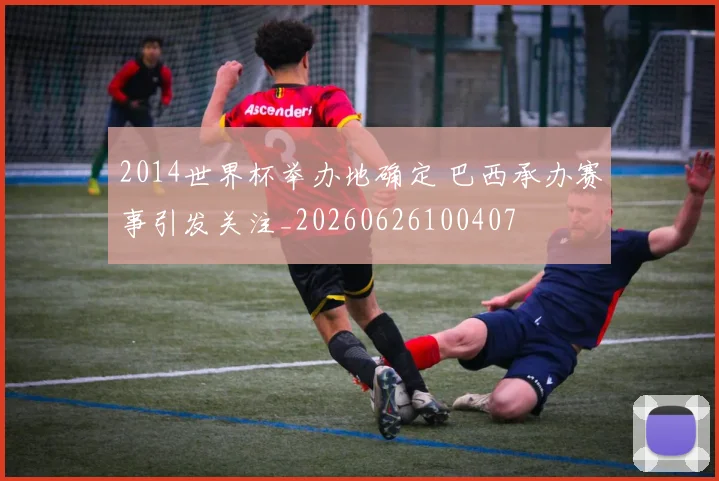2014世界杯举办地确定 巴西承办赛事引发关注_20260626100407