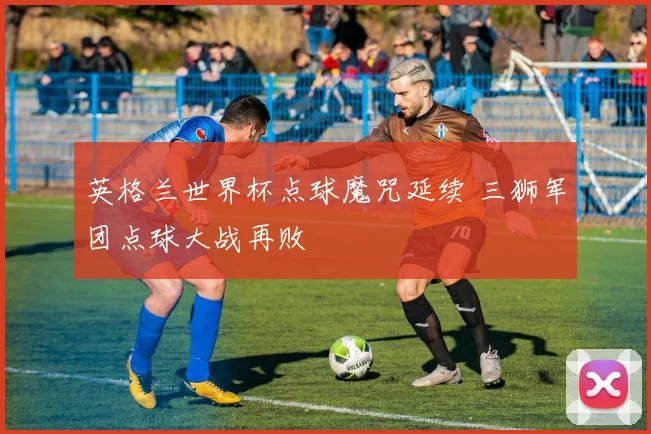 英格兰世界杯点球魔咒延续 三狮军团点球大战再败