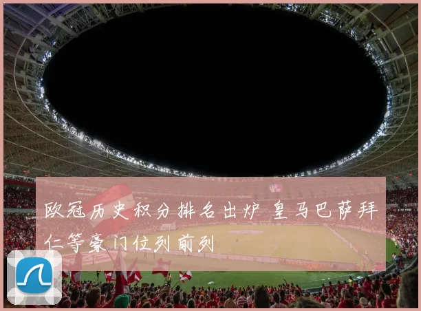 欧冠历史积分排名出炉 皇马巴萨拜仁等豪门位列前列