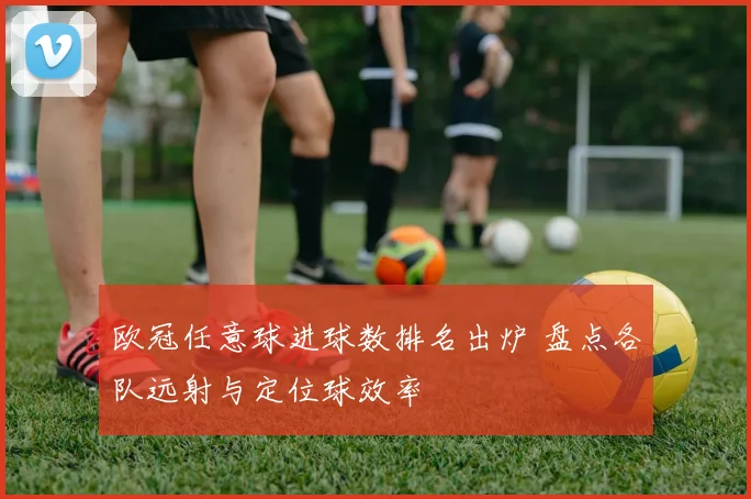 欧冠任意球进球数排名出炉 盘点各队远射与定位球效率