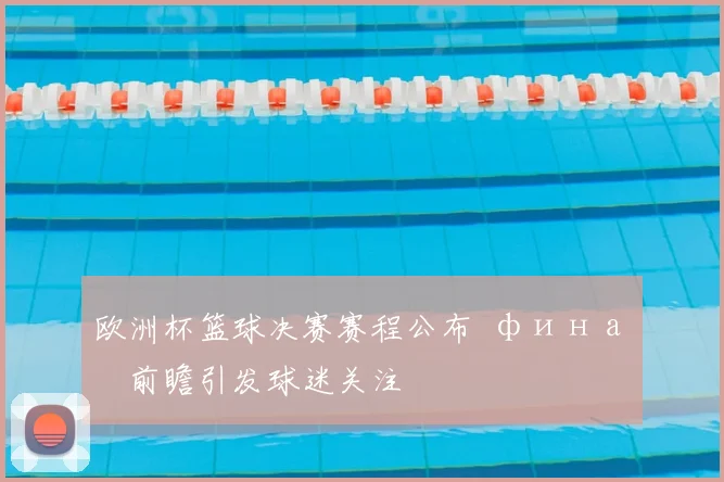 欧洲杯篮球决赛赛程公布 финал前瞻引发球迷关注
