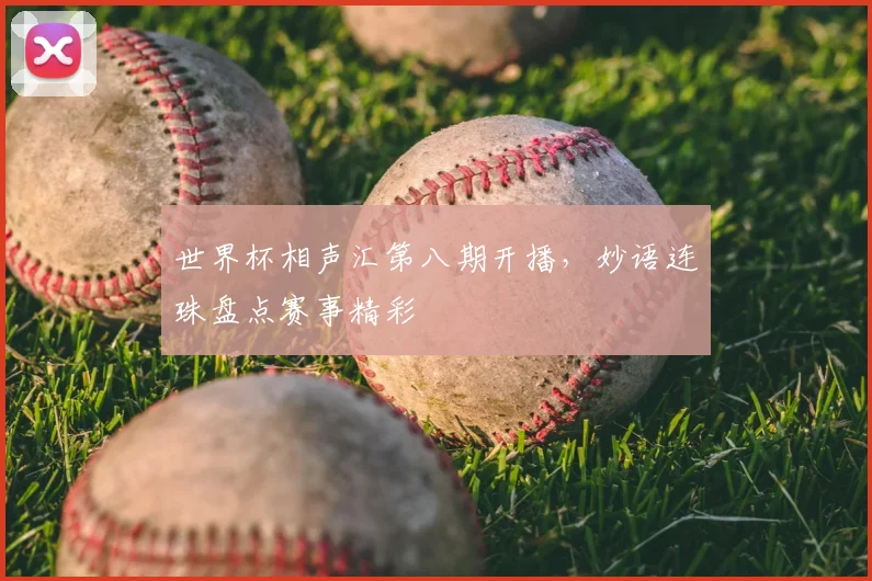 世界杯相声汇第八期开播,妙语连珠盘点赛事精彩