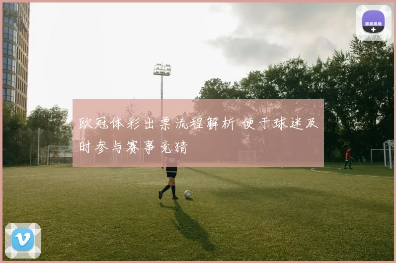 欧冠体彩出票流程解析 便于球迷及时参与赛事竞猜