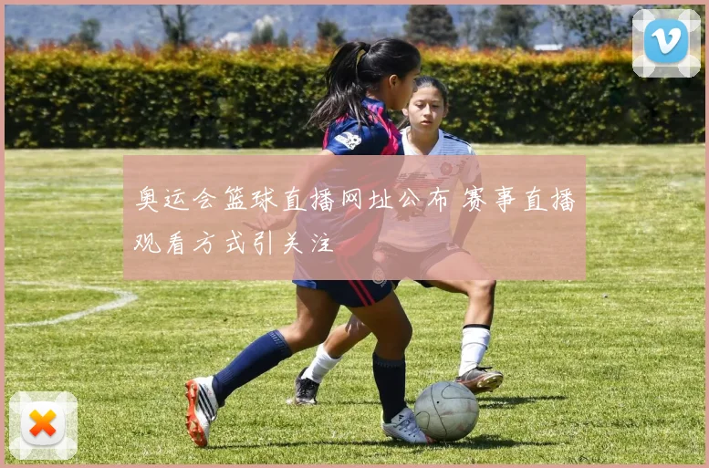 奥运会篮球直播网址公布 赛事直播观看方式引关注