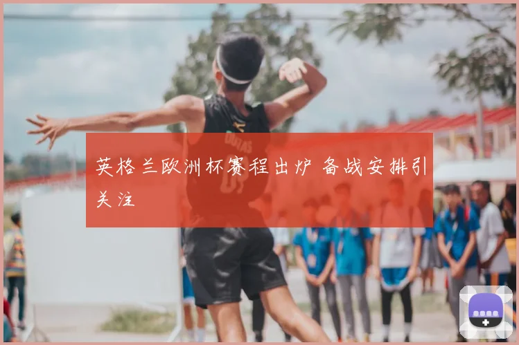 英格兰欧洲杯赛程出炉 备战安排引关注