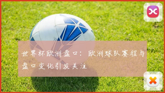 世界杯欧洲盘口：欧洲球队赛程与盘口变化引发关注