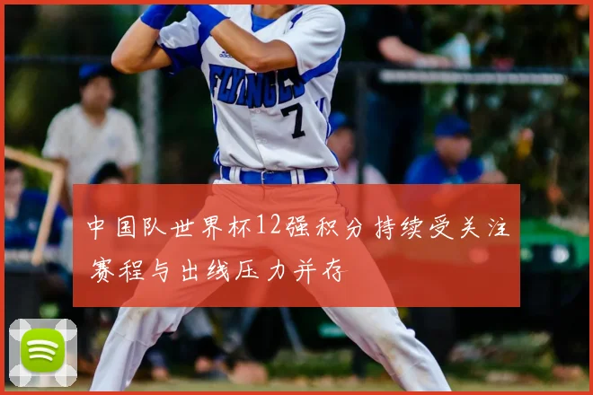 中国队世界杯12强积分持续受关注 赛程与出线压力并存