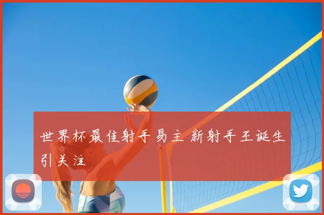 世界杯最佳射手易主 新射手王诞生引关注