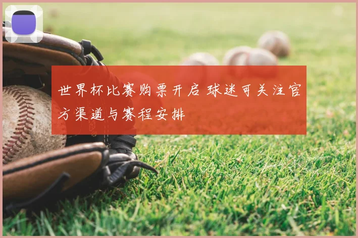 世界杯比赛购票开启 球迷可关注官方渠道与赛程安排