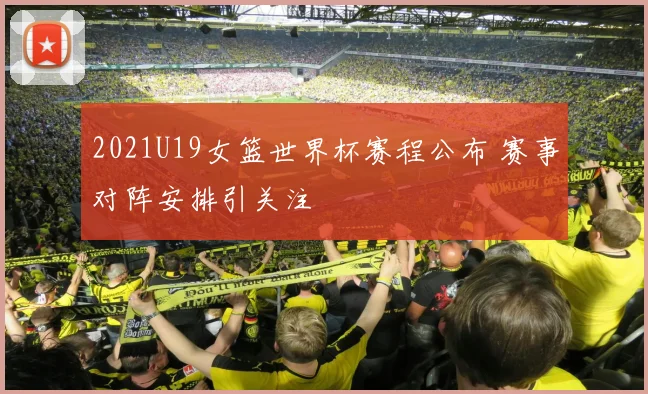 2021U19女篮世界杯赛程公布 赛事对阵安排引关注