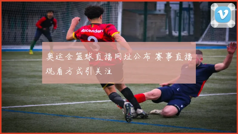 奥运会篮球直播网址公布 赛事直播观看方式引关注